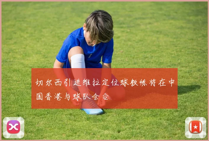 切尔西引进维拉定位球教练将在中国香港与球队会合