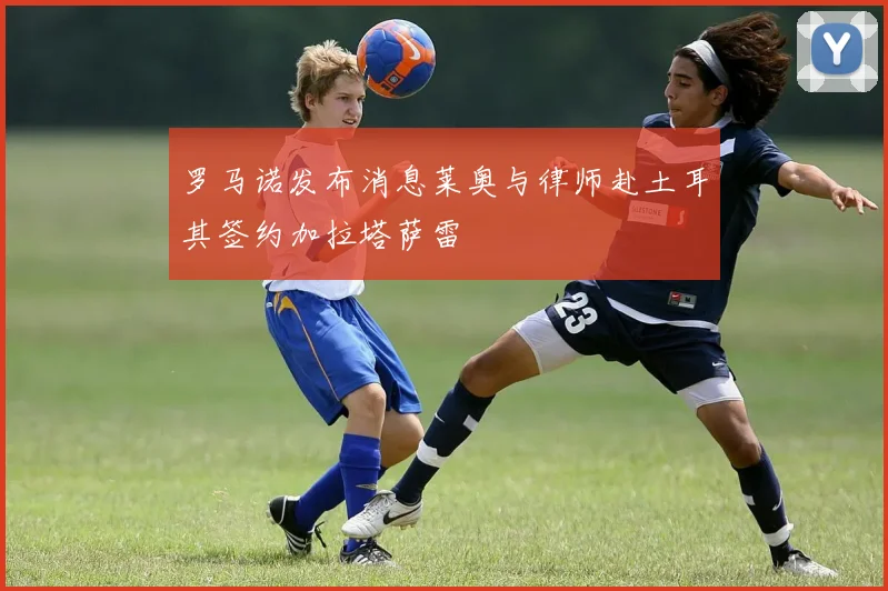 罗马诺发布消息莱奥与律师赴土耳其签约加拉塔萨雷