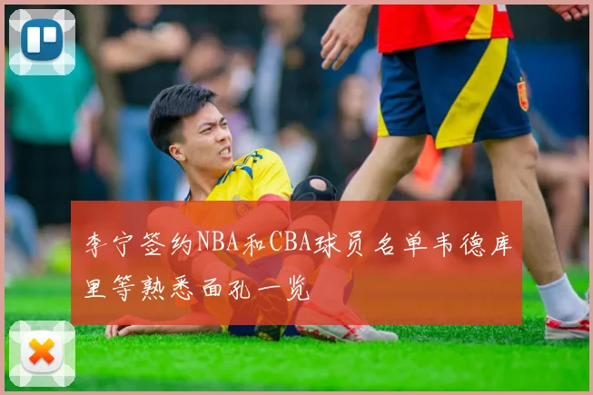李宁签约NBA和CBA球员名单韦德库里等熟悉面孔一览