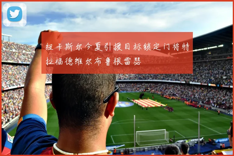 纽卡斯尔今夏引援目标锁定门将特拉福德维尔布鲁根雷瑟