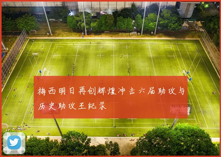梅西明日再创辉煌冲击六届助攻与历史助攻王纪录
