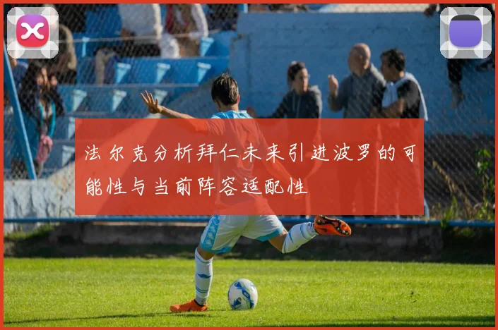 法尔克分析拜仁未来引进波罗的可能性与当前阵容适配性