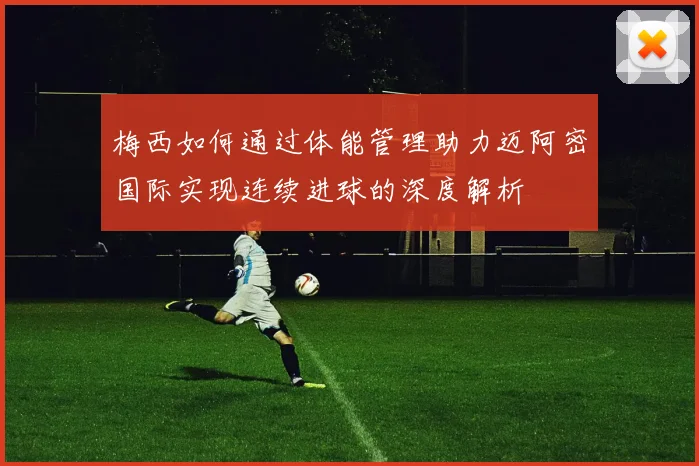 梅西如何通过体能管理助力迈阿密国际实现连续进球的深度解析