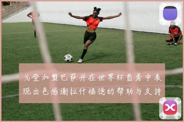 戈登加盟巴萨并在世界杯首秀中表现出色感谢拉什福德的帮助与支持