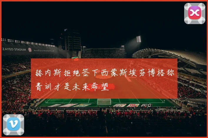 赫内斯拒绝签下西蒙斯埃芬博格称青训才是未来希望