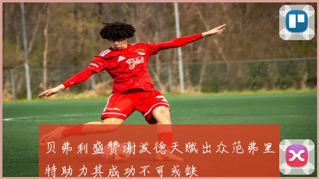 贝弗利盛赞谢泼德天赋出众范弗里特助力其成功不可或缺
