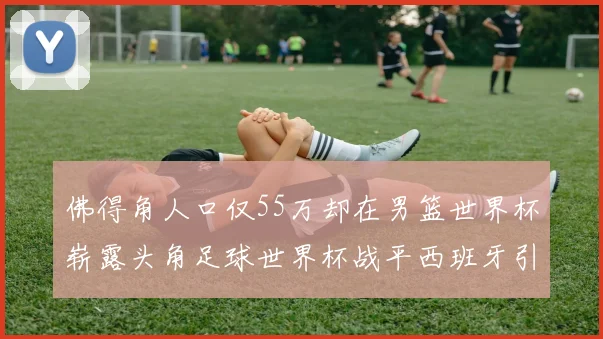 佛得角人口仅55万却在男篮世界杯崭露头角足球世界杯战平西班牙引发热议