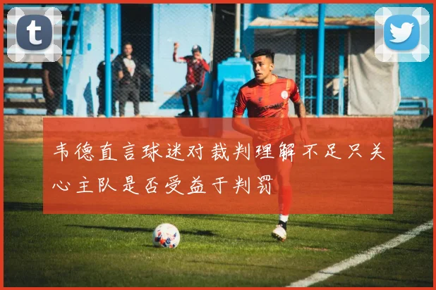 韦德直言球迷对裁判理解不足只关心主队是否受益于判罚