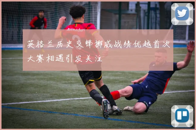 英格兰历史交锋挪威战绩优越首次大赛相遇引发关注