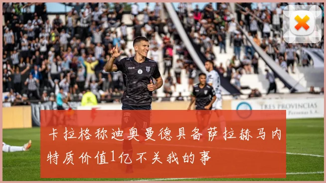 卡拉格称迪奥曼德具备萨拉赫马内特质价值1亿不关我的事