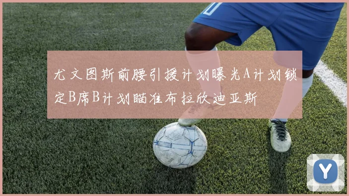 尤文图斯前腰引援计划曝光A计划锁定B席B计划瞄准布拉欣迪亚斯
