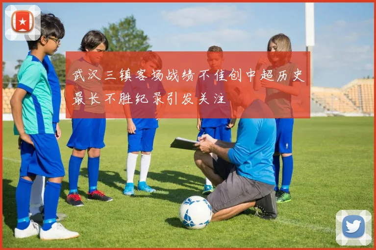 武汉三镇客场战绩不佳创中超历史最长不胜纪录引发关注