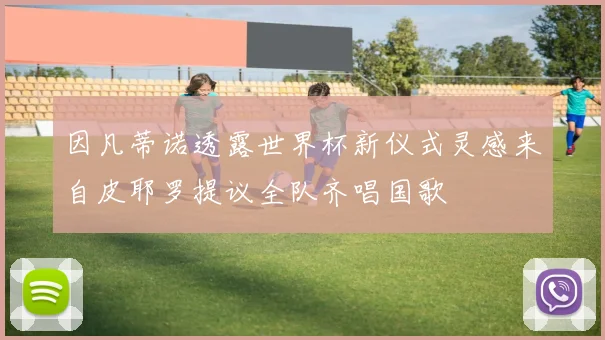 因凡蒂诺透露世界杯新仪式灵感来自皮耶罗提议全队齐唱国歌