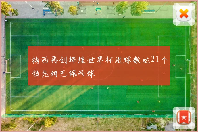 梅西再创辉煌世界杯进球数达21个领先姆巴佩两球