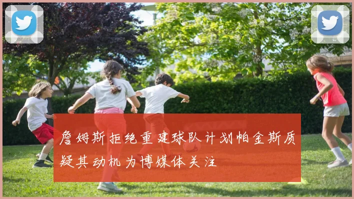 詹姆斯拒绝重建球队计划帕金斯质疑其动机为博媒体关注