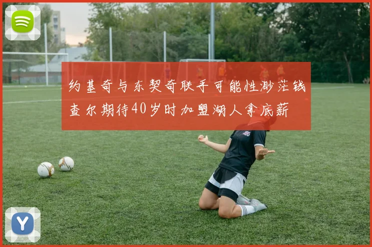 约基奇与东契奇联手可能性渺茫钱查尔期待40岁时加盟湖人拿底薪