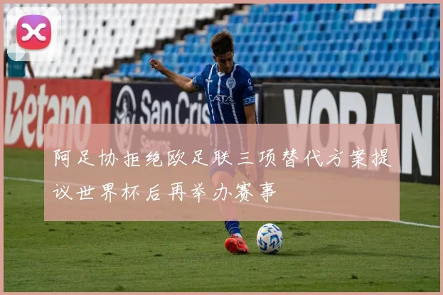 阿足协拒绝欧足联三项替代方案提议世界杯后再举办赛事