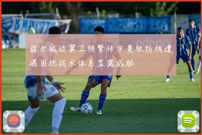 赫尔城边翼卫频繁传中曼联防线遭遇困扰战术体系显露威胁