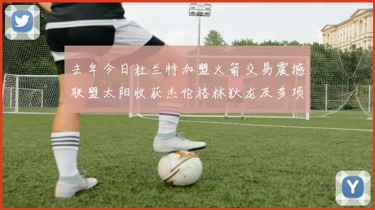 去年今日杜兰特加盟火箭交易震撼联盟太阳收获杰伦格林狄龙及多项选秀权