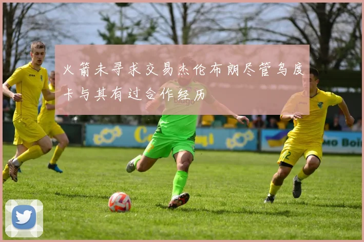 火箭未寻求交易杰伦布朗尽管乌度卡与其有过合作经历