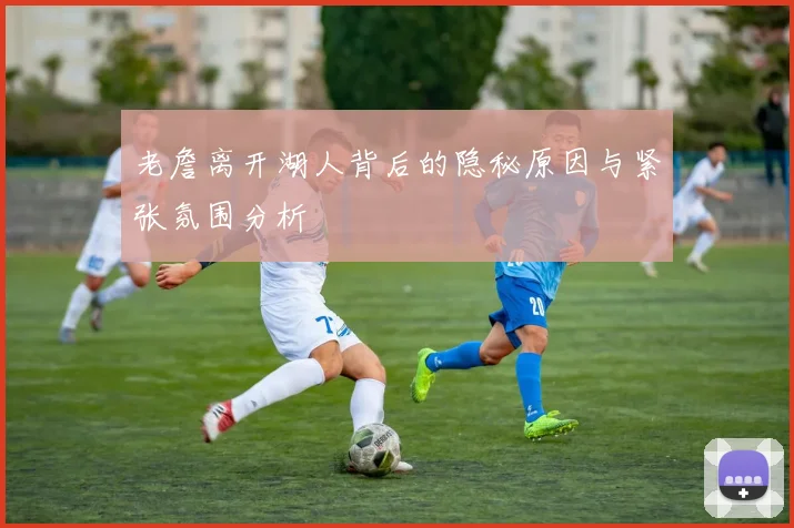 老詹离开湖人背后的隐秘原因与紧张氛围分析