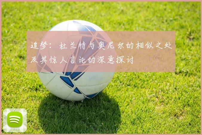追梦:杜兰特与奥尼尔的相似之处及其惊人言论的深意探讨